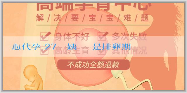 愛心代孕_27號來姨媽幾號是排卵期？怎麼算排卵期？